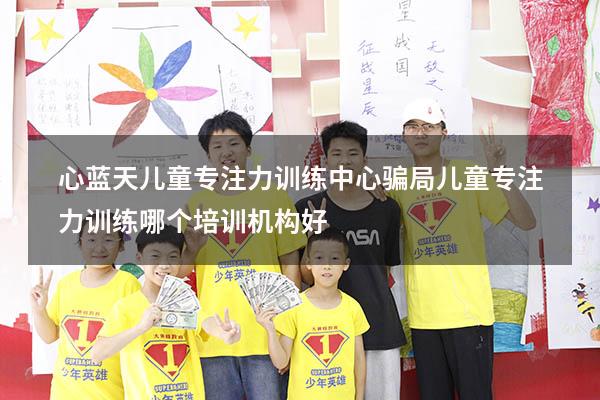 心蓝天儿童专注力训练中心 骗局（儿童专注力训练哪个培训机构好）